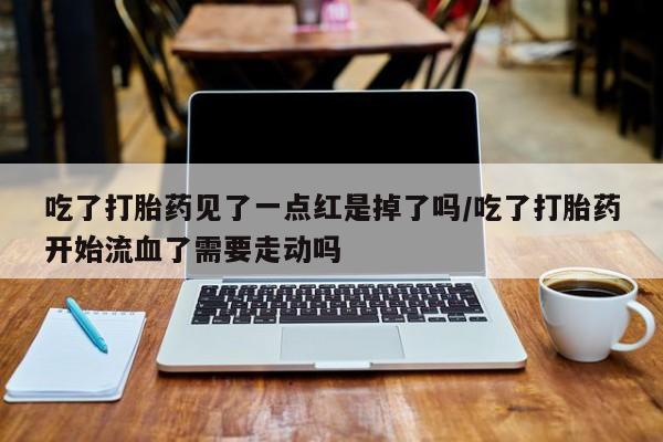 流产药网上怎么购买吃了打胎药见了一点红是掉了吗/吃了打胎药开始流血了需要走动吗