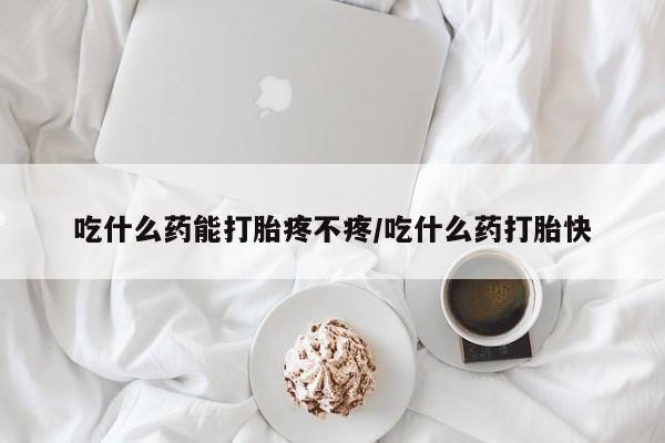 流产药网上怎么购买吃什么药能打胎疼不疼/吃什么药打胎快