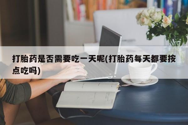 流产药网上怎么购买打胎药是否需要吃一天呢(打胎药每天都要按点吃吗)