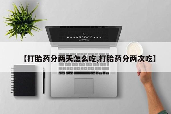 流产药网上怎么购买【打胎药分两天怎么吃,打胎药分两次吃】