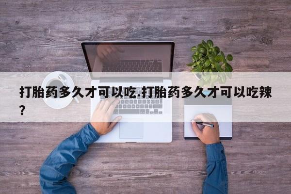 流产药网上怎么购买打胎药多久才可以吃.打胎药多久才可以吃辣？