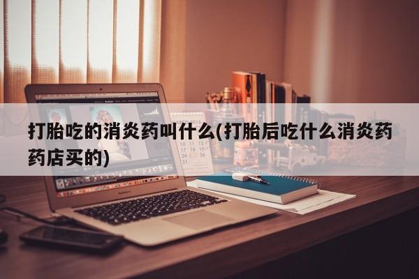 流产药网上怎么购买打胎吃的消炎药叫什么(打胎后吃什么消炎药药店买的)