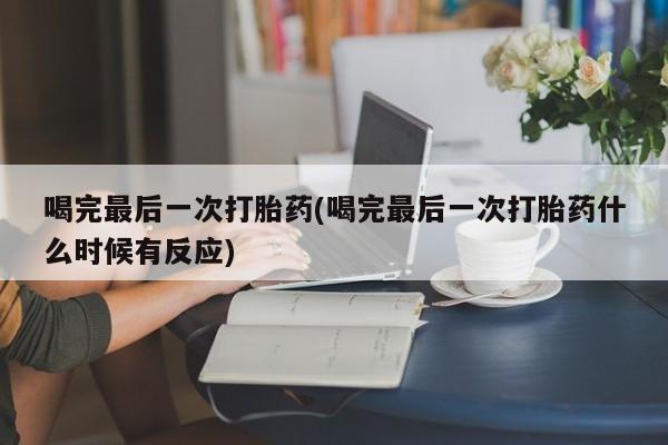 流产药网上怎么购买喝完最后一次打胎药(喝完最后一次打胎药什么时候有反应)