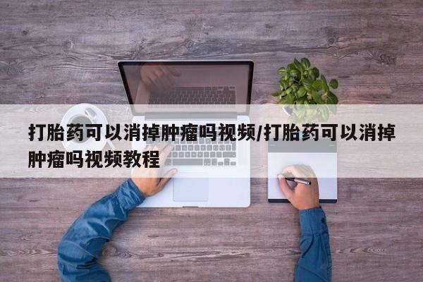 流产药网上怎么购买打胎药可以消掉肿瘤吗视频/打胎药可以消掉肿瘤吗视频教程