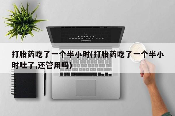 流产药网上怎么购买打胎药吃了一个半小时(打胎药吃了一个半小时吐了,还管用吗)