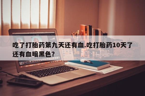 流产药网上怎么购买吃了打胎药第九天还有血.吃打胎药10天了还有血暗黑色？