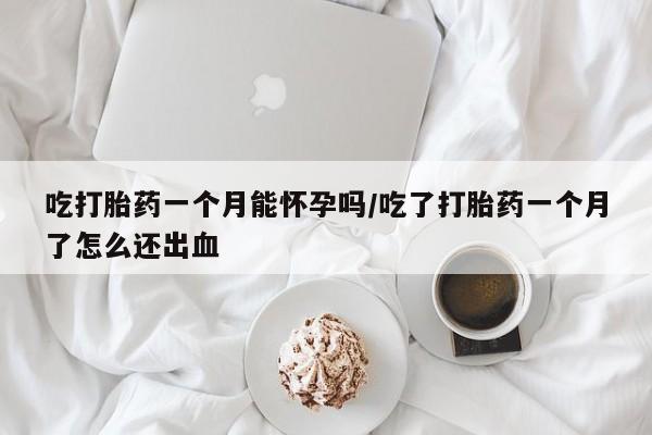 流产药网上怎么购买吃打胎药一个月能怀孕吗/吃了打胎药一个月了怎么还出血